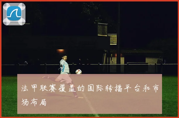法甲联赛覆盖的国际转播平台和市场布局