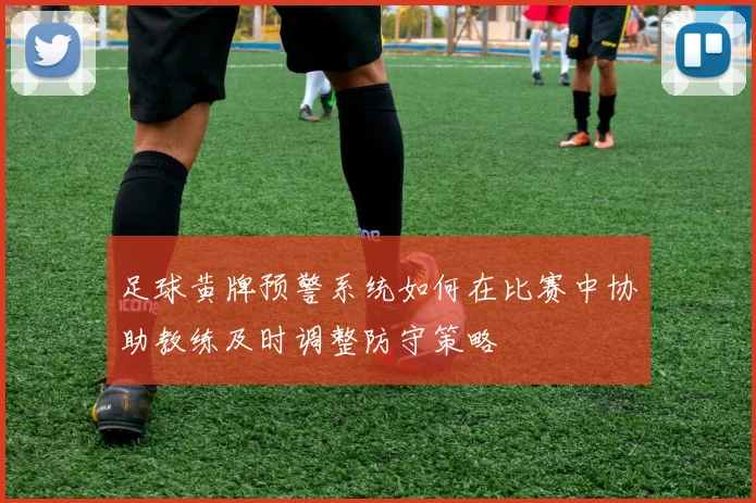 足球黄牌预警系统如何在比赛中协助教练及时调整防守策略