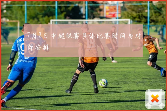 7月2日中超联赛具体比赛时间与对阵安排