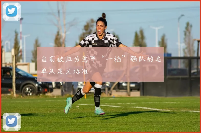 当前被归为意甲“一档”强队的名单及定义标准