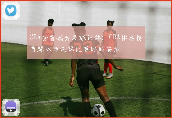 CBA榜首战为足球让路：CBA排名榜首球队与足球比赛时间安排