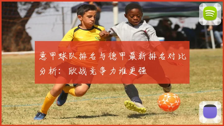 意甲球队排名与德甲最新排名对比分析：欧战竞争力谁更强