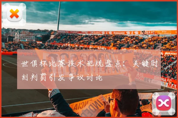 世俱杯比赛技术犯规盘点：关键时刻判罚引发争议讨论