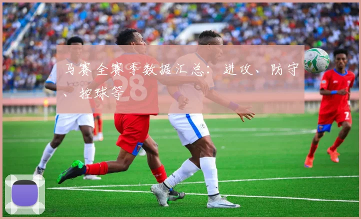 马赛全赛季数据汇总:进攻、防守、控球等