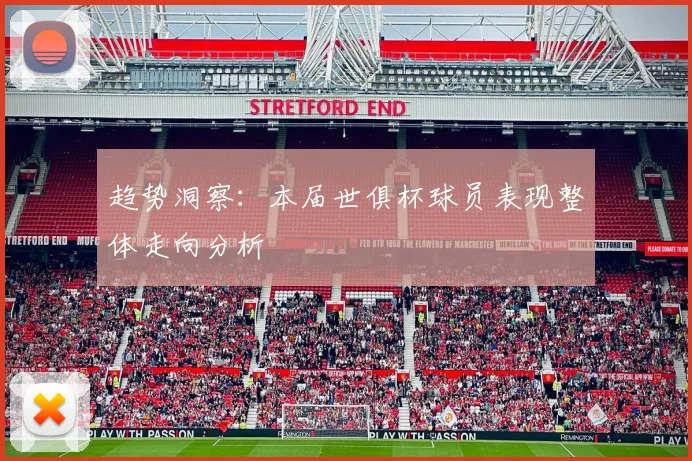 趋势洞察:本届世俱杯球员表现整体走向分析
