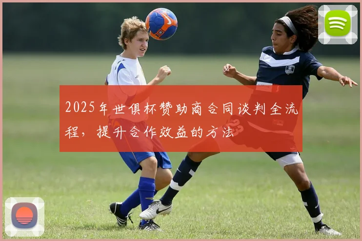 2025年世俱杯赞助商合同谈判全流程,提升合作效益的方法
