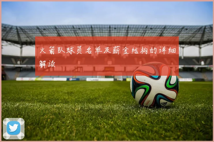 火箭队球员名单及薪金结构的详细解读