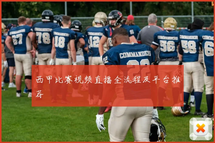西甲比赛视频直播全流程及平台推荐