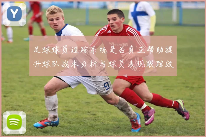 足球球员追踪系统是否真正帮助提升球队战术分析与球员表现跟踪效率