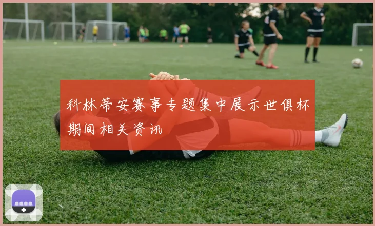 科林蒂安赛事专题集中展示世俱杯期间相关资讯