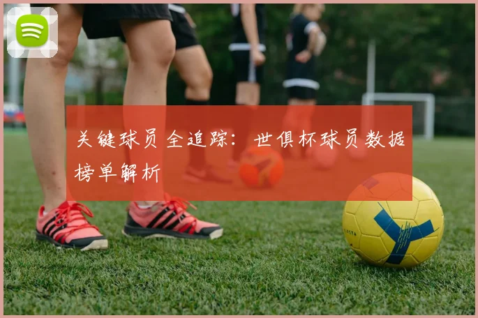 关键球员全追踪：世俱杯球员数据榜单解析