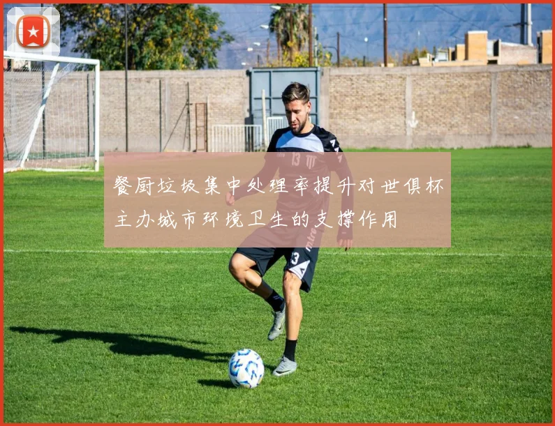 餐厨垃圾集中处理率提升对世俱杯主办城市环境卫生的支撑作用