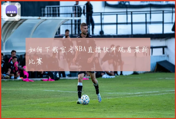 如何下载官方NBA直播软件观看最新比赛