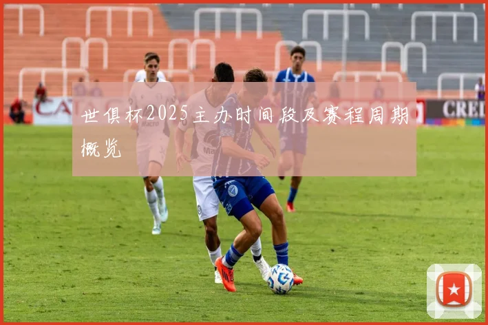 世俱杯2025主办时间段及赛程周期概览